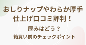 おしりナップやわらか厚手仕上げ口コミ評判！厚みはどう？箱買い前のチェックポイント