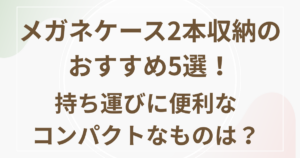 メガネケース２本収納のおすすめ５選！持ち運びに便利なコンパクトなものは？