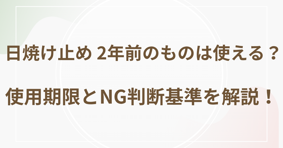 日焼け止め 2年前のものは使える？使用期限とNG判断基準を解説！