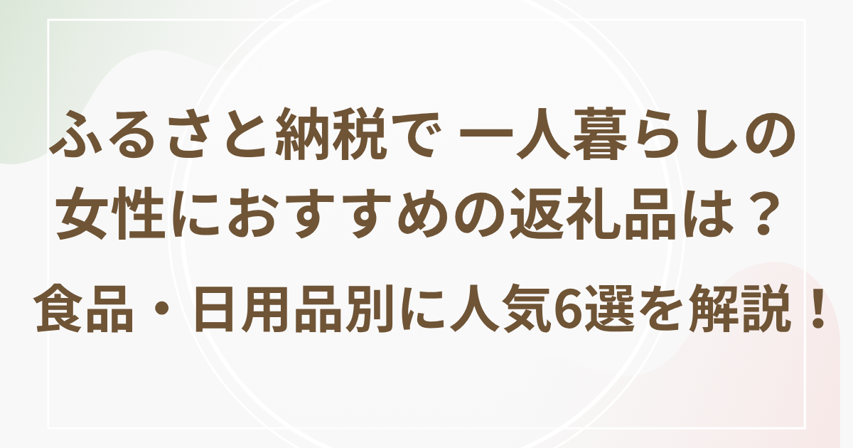 ふるさと納税で 一人暮らしの女性におすすめの返礼品は？食品・日用品別に人気6選を解説！