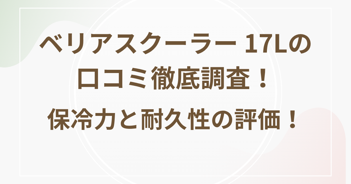 ベリアスクーラー 17Lの口コミ徹底調査！保冷力と耐久性の評価！