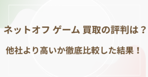 ネットオフ ゲーム 買取の評判は？他社より高いか徹底比較した結果！