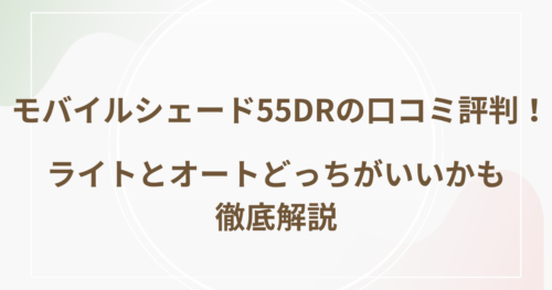 モバイルシェード55DRの口コミ評判！ライトとオートどっちがいいかも徹底解説