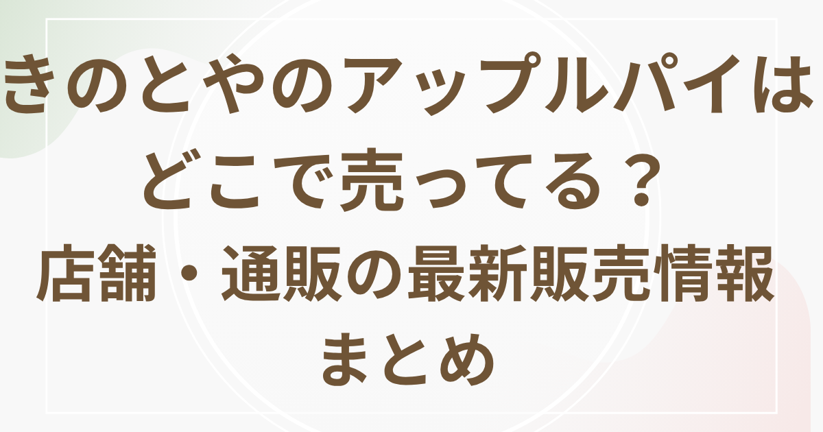 きのとやのアップルパイはどこで売ってる？店舗・通販の最新販売情報まとめ