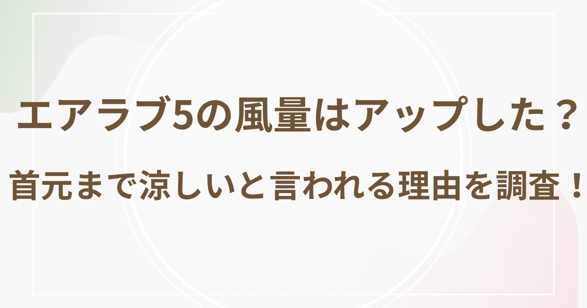 エアラブ5の風量はアップした？首元まで涼しいと言われる理由を調査！