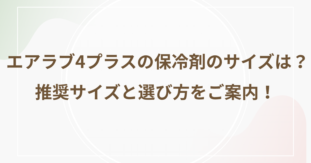 エアラブ4プラスの保冷剤のサイズは?推奨サイズと選び方をご案内!